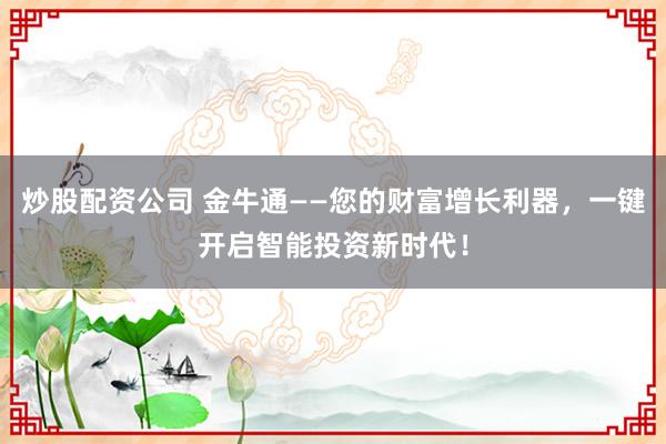 炒股配资公司 金牛通——您的财富增长利器,一键开启智能投资新时代!