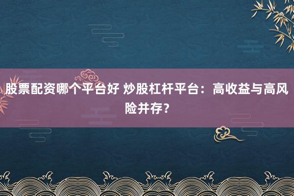 股票配资哪个平台好 炒股杠杆平台：高收益与高风险并存？