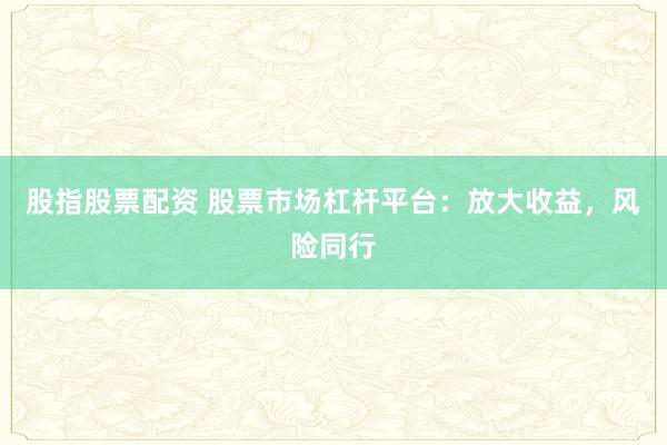 股指股票配资 股票市场杠杆平台：放大收益，风险同行