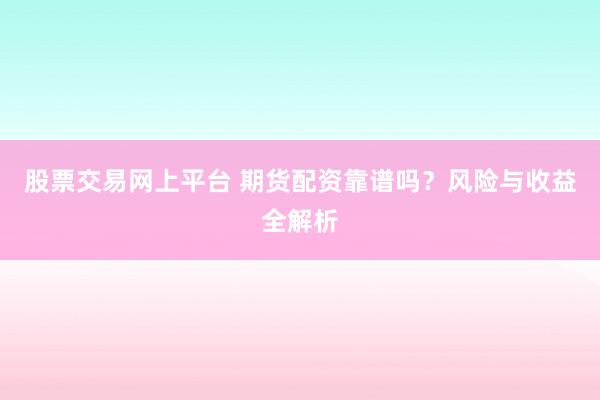 股票交易网上平台 期货配资靠谱吗？风险与收益全解析