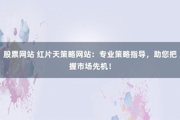 股票网站 红片天策略网站：专业策略指导，助您把握市场先机！