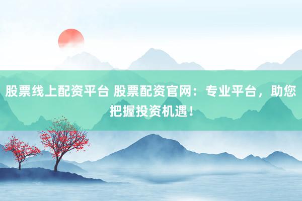 股票线上配资平台 股票配资官网：专业平台，助您把握投资机遇！