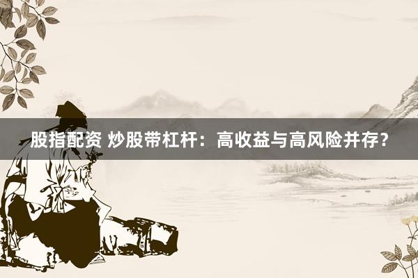 股指配资 炒股带杠杆：高收益与高风险并存？
