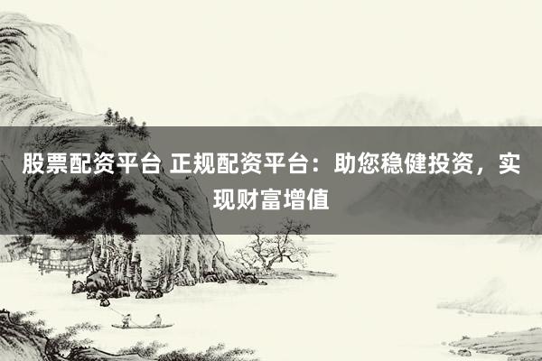 股票配资平台 正规配资平台:助您稳健投资,实现财富增值