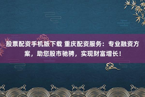 股票配资手机版下载 重庆配资服务：专业融资方案，助您股市驰骋，实现财富增长！