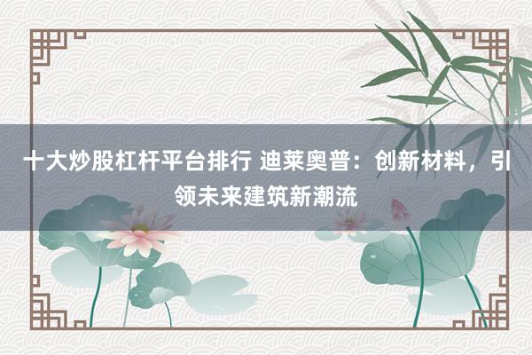 十大炒股杠杆平台排行 迪莱奥普：创新材料，引领未来建筑新潮流