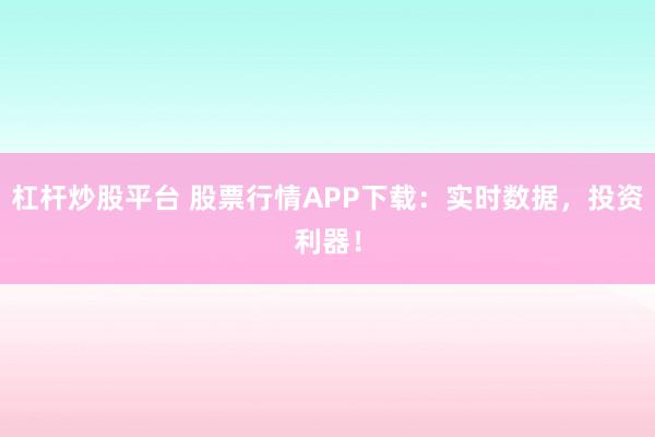 杠杆炒股平台 股票行情APP下载：实时数据，投资利器！