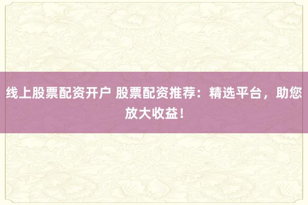 线上股票配资开户 股票配资推荐：精选平台，助您放大收益！