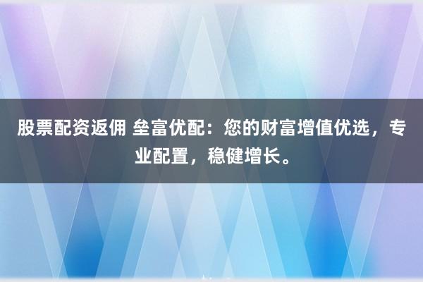 股票配资返佣 垒富优配：您的财富增值优选，专业配置，稳健增长。