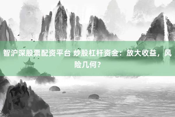 智沪深股票配资平台 炒股杠杆资金：放大收益，风险几何？