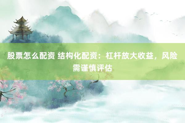 股票怎么配资 结构化配资：杠杆放大收益，风险需谨慎评估
