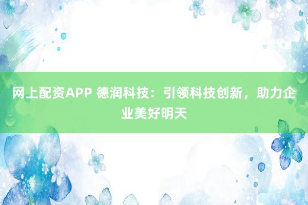 网上配资APP 德润科技：引领科技创新，助力企业美好明天