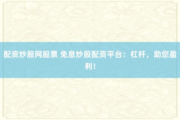 配资炒股网股票 免息炒股配资平台：杠杆，助您盈利！