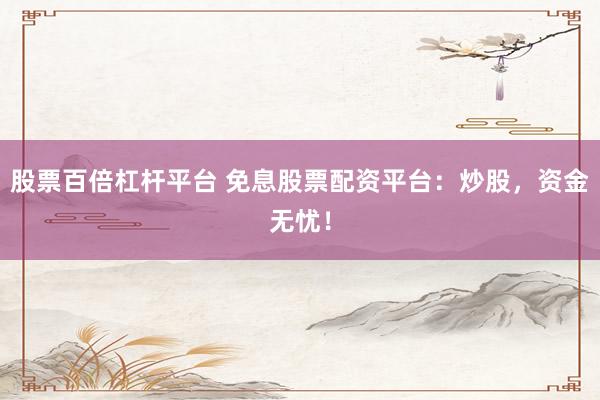 股票百倍杠杆平台 免息股票配资平台：炒股，资金无忧！