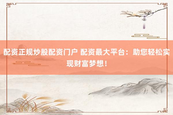 配资正规炒股配资门户 配资最大平台：助您轻松实现财富梦想！