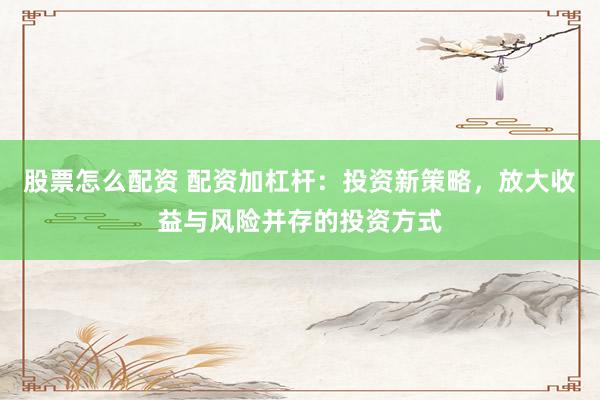 股票怎么配资 配资加杠杆：投资新策略，放大收益与风险并存的投资方式