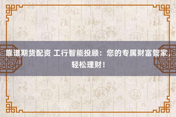 靠谱期货配资 工行智能投顾：您的专属财富管家，轻松理财！