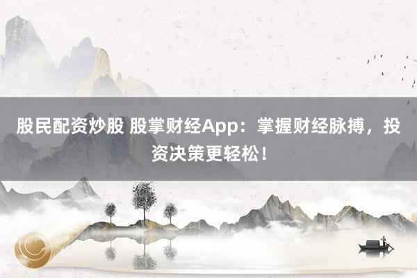 股民配资炒股 股掌财经App：掌握财经脉搏，投资决策更轻松！