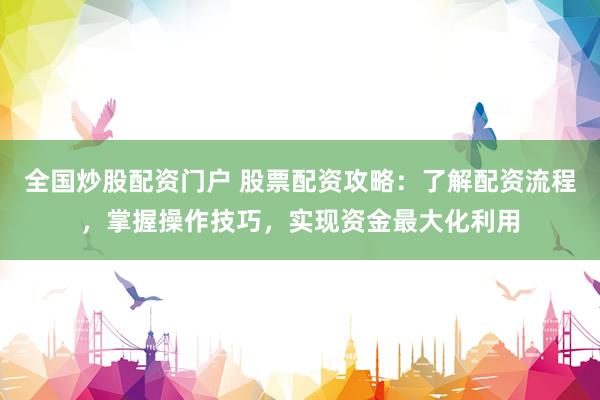 全国炒股配资门户 股票配资攻略：了解配资流程，掌握操作技巧，实现资金最大化利用