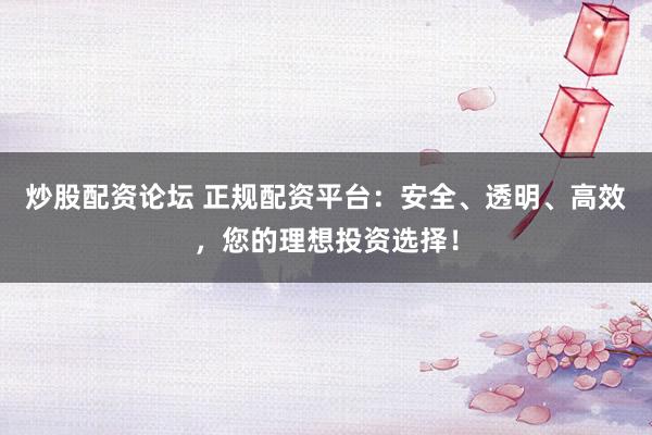 炒股配资论坛 正规配资平台：安全、透明、高效，您的理想投资选择！