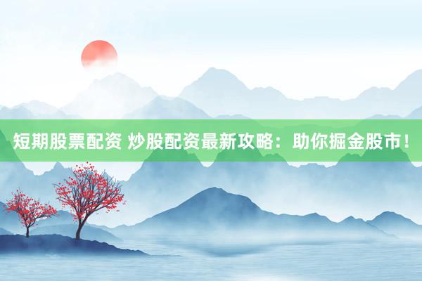 短期股票配资 炒股配资最新攻略：助你掘金股市！