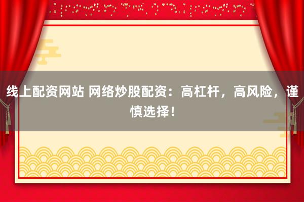 线上配资网站 网络炒股配资：高杠杆，高风险，谨慎选择！