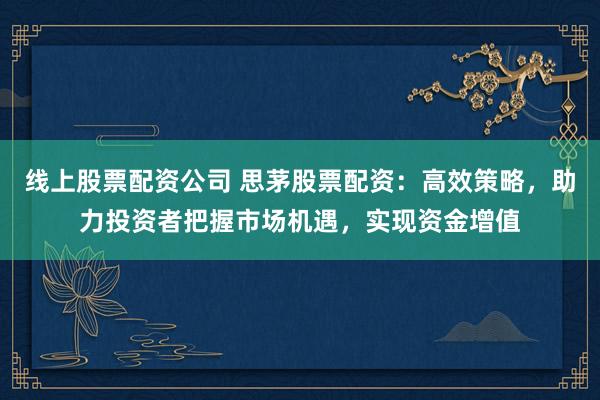 线上股票配资公司 思茅股票配资：高效策略，助力投资者把握市场机遇，实现资金增值