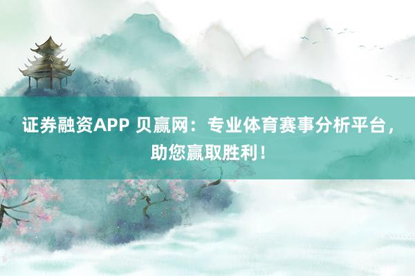 证券融资APP 贝赢网：专业体育赛事分析平台，助您赢取胜利！