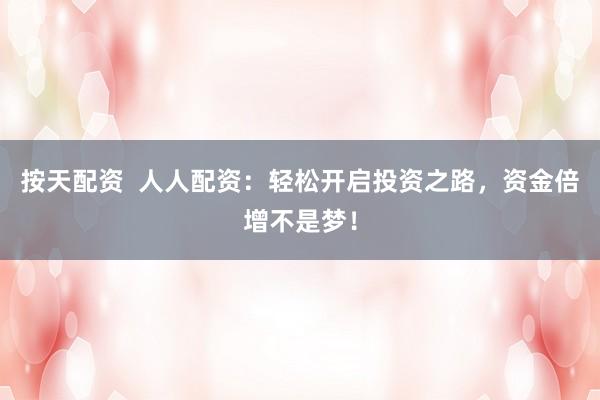 按天配资  人人配资：轻松开启投资之路，资金倍增不是梦！