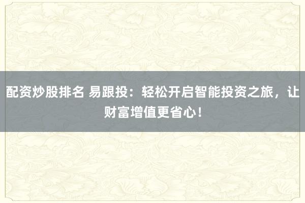 配资炒股排名 易跟投：轻松开启智能投资之旅，让财富增值更省心！
