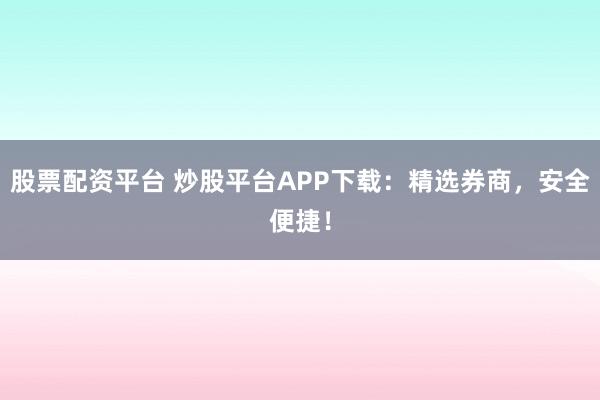 股票配资平台 炒股平台APP下载：精选券商，安全便捷！