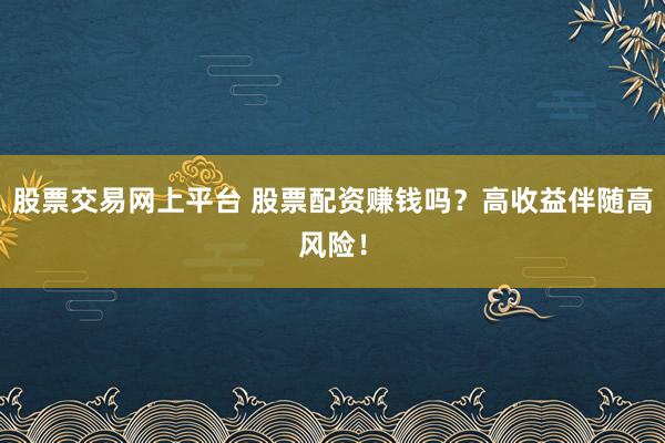 股票交易网上平台 股票配资赚钱吗？高收益伴随高风险！