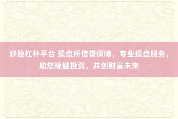 炒股杠杆平台 操盘所信誉保障，专业操盘服务，助您稳健投资，共创财富未来