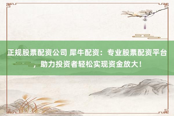 正规股票配资公司 犀牛配资：专业股票配资平台，助力投资者轻松实现资金放大！