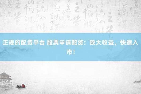 正规的配资平台 股票申请配资：放大收益，快速入市！