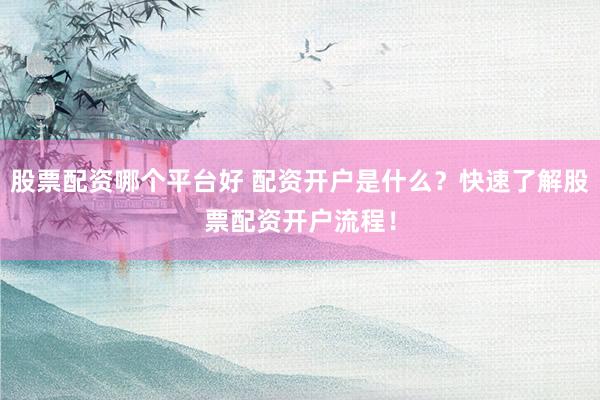 股票配资哪个平台好 配资开户是什么？快速了解股票配资开户流程！