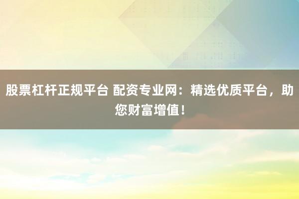 股票杠杆正规平台 配资专业网：精选优质平台，助您财富增值！