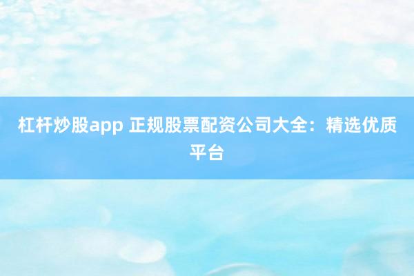 杠杆炒股app 正规股票配资公司大全：精选优质平台