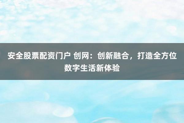 安全股票配资门户 创网：创新融合，打造全方位数字生活新体验