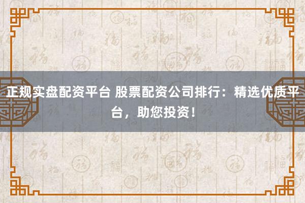正规实盘配资平台 股票配资公司排行：精选优质平台，助您投资！
