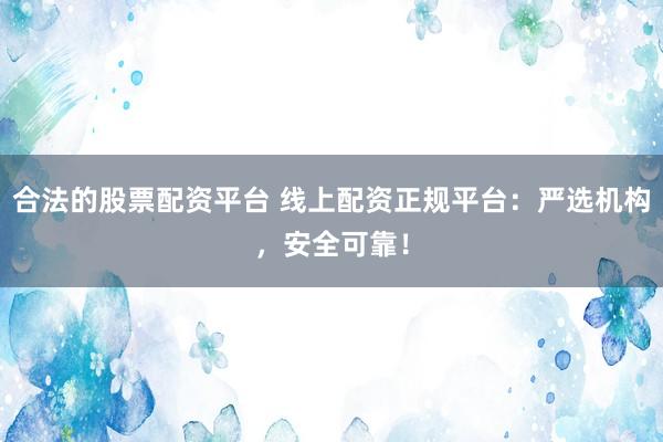 合法的股票配资平台 线上配资正规平台：严选机构，安全可靠！