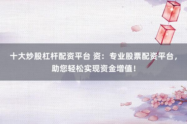 十大炒股杠杆配资平台 资：专业股票配资平台，助您轻松实现资金增值！