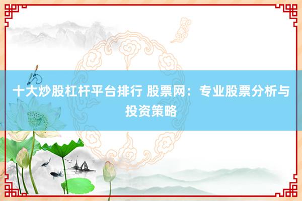十大炒股杠杆平台排行 股票网：专业股票分析与投资策略