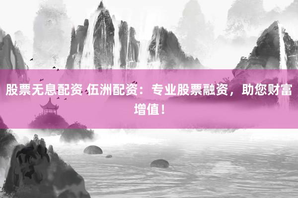 股票无息配资 伍洲配资：专业股票融资，助您财富增值！