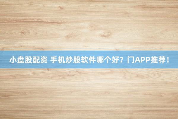 小盘股配资 手机炒股软件哪个好？门APP推荐！