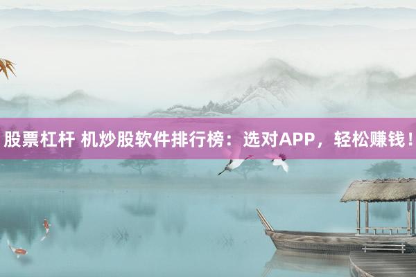 股票杠杆 机炒股软件排行榜：选对APP，轻松赚钱！