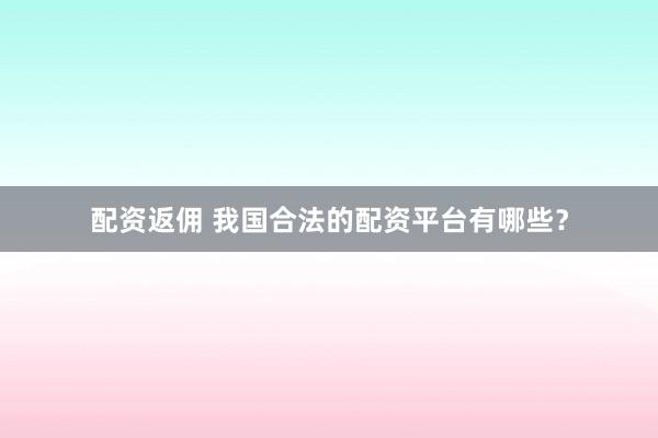 配资返佣 我国合法的配资平台有哪些？