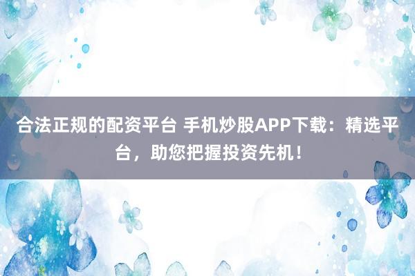 合法正规的配资平台 手机炒股APP下载：精选平台，助您把握投资先机！