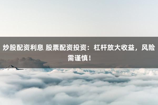 炒股配资利息 股票配资投资：杠杆放大收益，风险需谨慎！