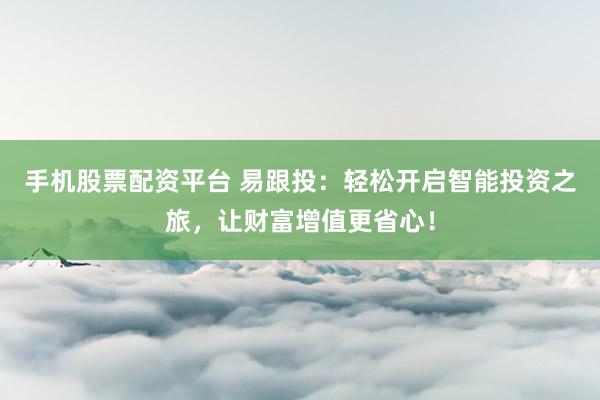 手机股票配资平台 易跟投：轻松开启智能投资之旅，让财富增值更省心！